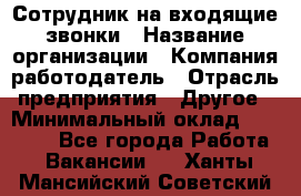 Сотрудник на входящие звонки › Название организации ­ Компания-работодатель › Отрасль предприятия ­ Другое › Минимальный оклад ­ 12 000 - Все города Работа » Вакансии   . Ханты-Мансийский,Советский г.